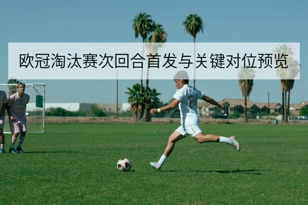 欧冠淘汰赛次回合首发与关键对位预览