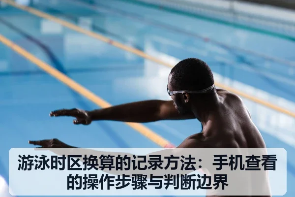 游泳时区换算的记录方法:手机查看的操作步骤与判断边界